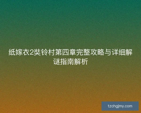 纸嫁衣2奘铃村第四章完整攻略与详细解谜指南解析