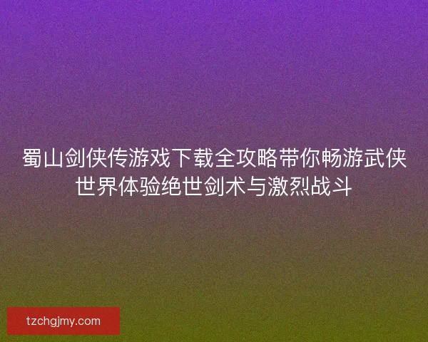 蜀山剑侠传游戏下载全攻略带你畅游武侠世界体验绝世剑术与激烈战斗