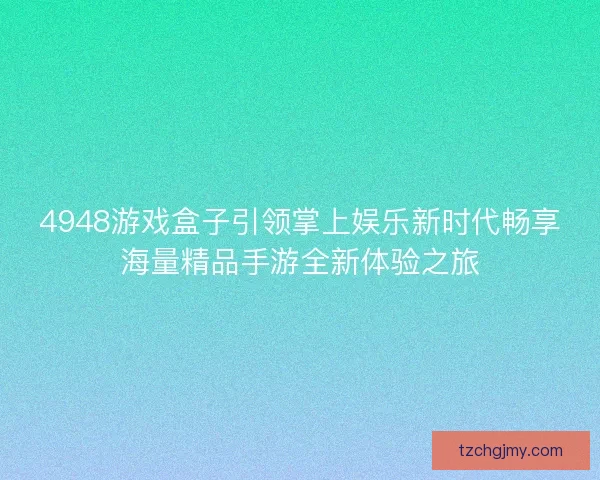 4948游戏盒子引领掌上娱乐新时代畅享海量精品手游全新体验之旅