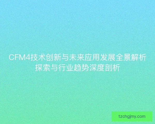 CFM4技术创新与未来应用发展全景解析探索与行业趋势深度剖析