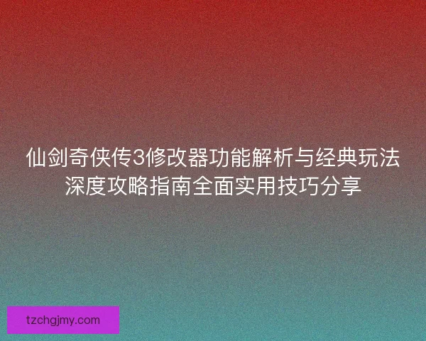 仙剑奇侠传3修改器功能解析与经典玩法深度攻略指南全面实用技巧分享