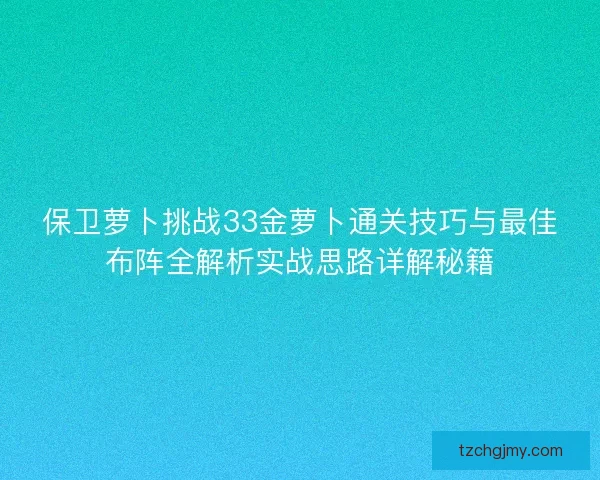 保卫萝卜挑战33金萝卜通关技巧与最佳布阵全解析实战思路详解秘籍