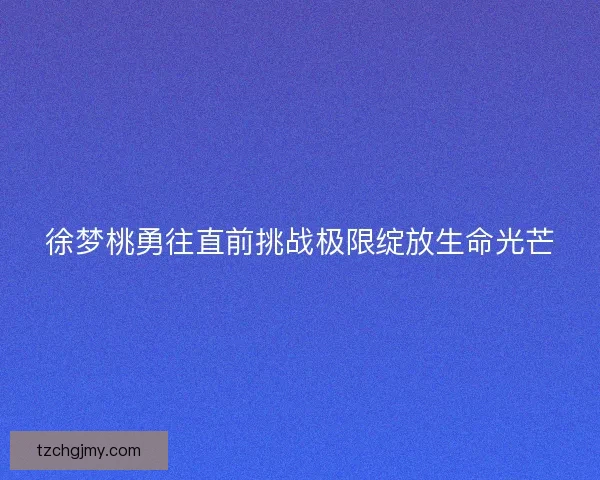 徐梦桃勇往直前挑战极限绽放生命光芒