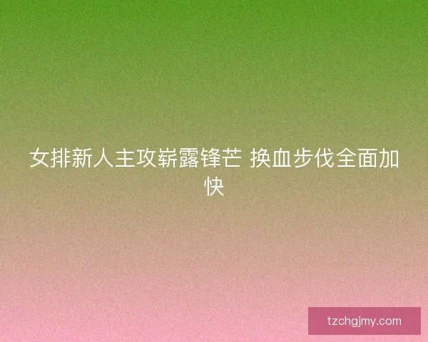 女排新人主攻崭露锋芒 换血步伐全面加快