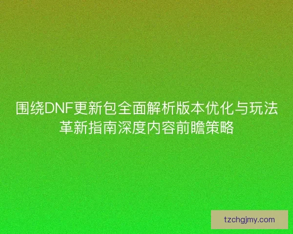 围绕DNF更新包全面解析版本优化与玩法革新指南深度内容前瞻策略