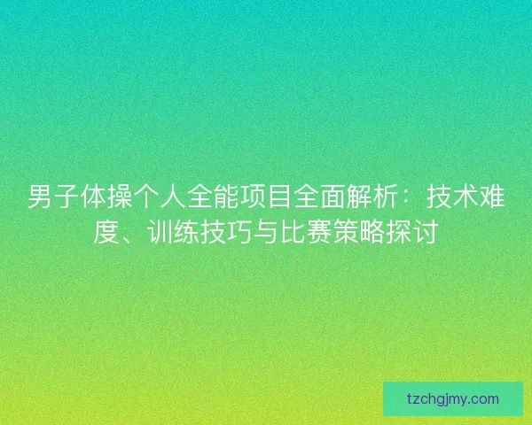 男子体操个人全能项目全面解析：技术难度、训练技巧与比赛策略探讨